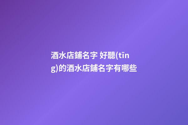 酒水店鋪名字 好聽(tīng)的酒水店鋪名字有哪些-第1張-店鋪起名-玄機(jī)派